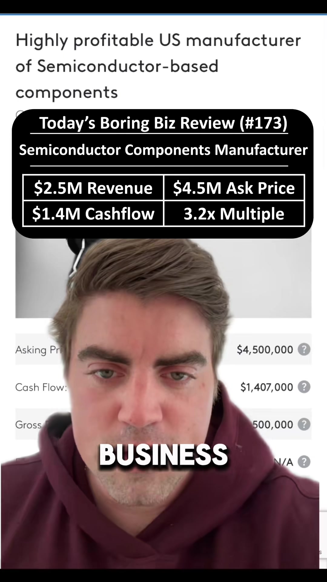 Today’s Boring Biz (# 173): Manufacturer of Semiconductors | $2.5M Revenue | 1.4M Cashflow Seller Listed Structure - $4.5M Ask Price - $2.5M Revenue - $1.4M Cashflow - 3.2x Multiple What Does The Company Do? 1. High margin manufacturer for OEM and electrical components 2. Fabricate their own semiconductor based products 3. Based in Connecticut (CT) Notable Highlights 1. Make hard to duplicate items, less competition  2. Sole provider of parts for some of their customers 3. Established team in place with detailed operations Notable Risks/Concerns 1. Seller owns the Real Estate, Lease or Sale? 2. Higher level of technical knowledge required by new owner or team member post transition given its manufacturing 3. Not a lot of detail around the transition plan Why: How to buy a small business? How to buy a small business with SBA Loan? Note: Not our listing, highlighting this business for informational purposes only. For those who are looking to buy a first small business or better understand high-level math/ framework of how to analyze a small business for sale. Disclaimer: Hypothetical and illustrative only. Please do your own research (DYOR) or work with tax and legal professionals before making a decision. This video are intended for informational purposes only and does not constitute legal or tax advice, nor should be construed as an offer to sell, a solicitation of an offer to buy, or a recommendation for any security by SMB PE LLC or any third party.